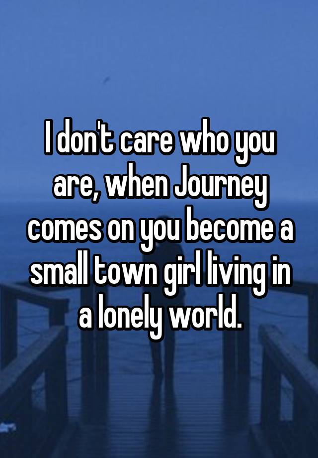 I Don T Care Who You Are When Journey Comes On You Become A Small Town Girl Living In A Lonely World