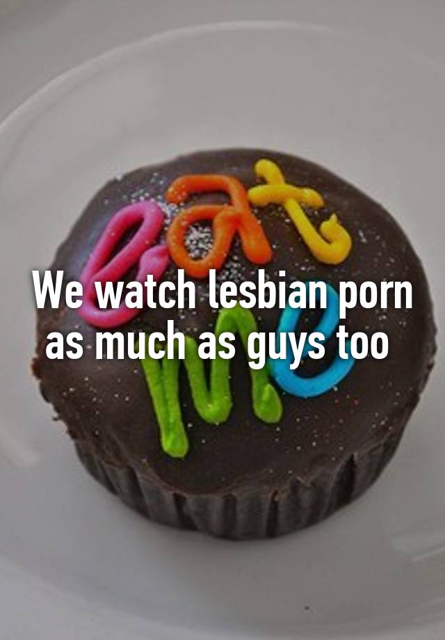 Porn Food Lesbian - We watch lesbian porn as much as guys too