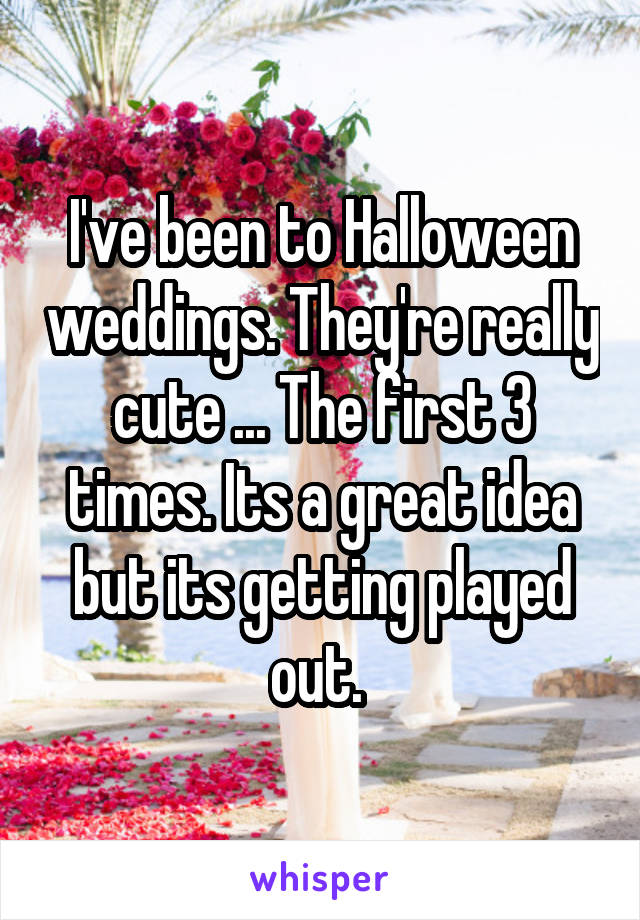 I've been to Halloween weddings. They're really cute ... The first 3 times. Its a great idea but its getting played out. 