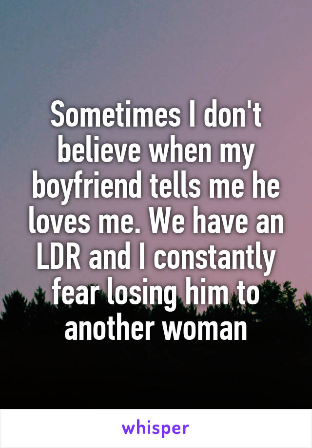 Sometimes I don't believe when my boyfriend tells me he loves me. We have an LDR and I constantly fear losing him to another woman