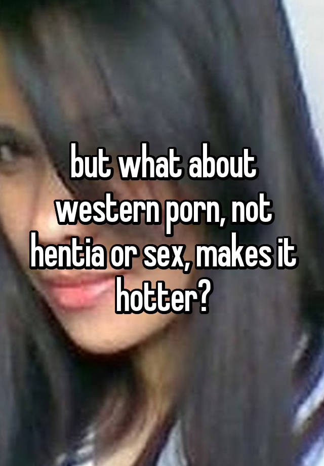 Animan Porn Western - but what about western porn, not hentia or sex, makes it hotter?