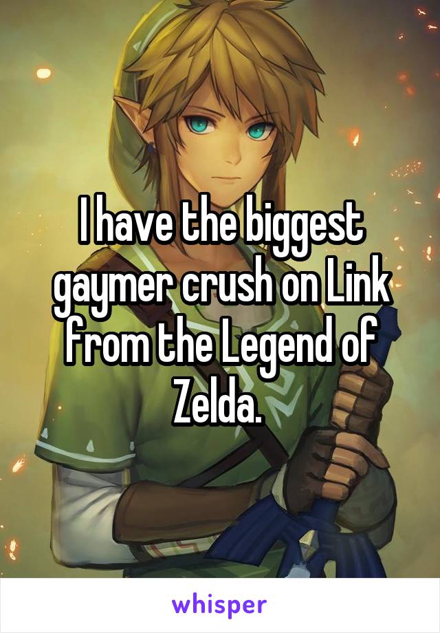 I have the biggest gaymer crush on Link from the Legend of Zelda. 