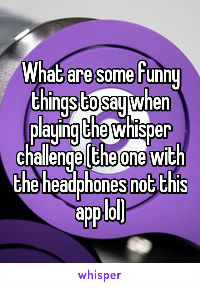 what-are-some-funny-things-to-say-when-playing-the-whisper-challenge