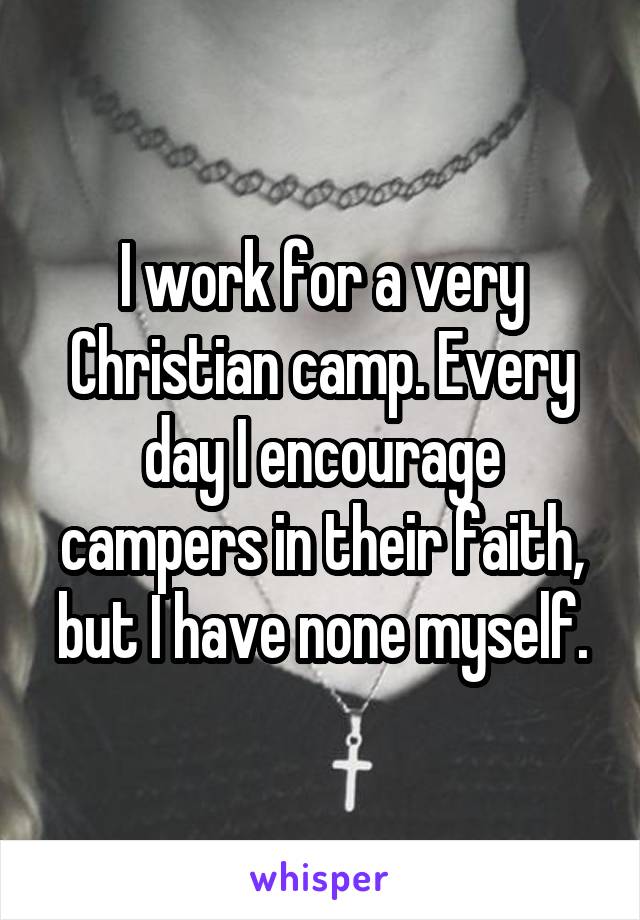I work for a very Christian camp. Every day I encourage campers in their faith, but I have none myself.