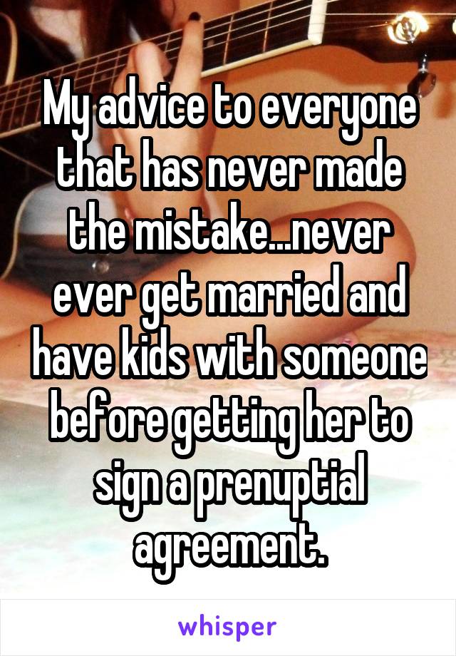 My advice to everyone that has never made the mistake...never ever get married and have kids with someone before getting her to sign a prenuptial agreement.
