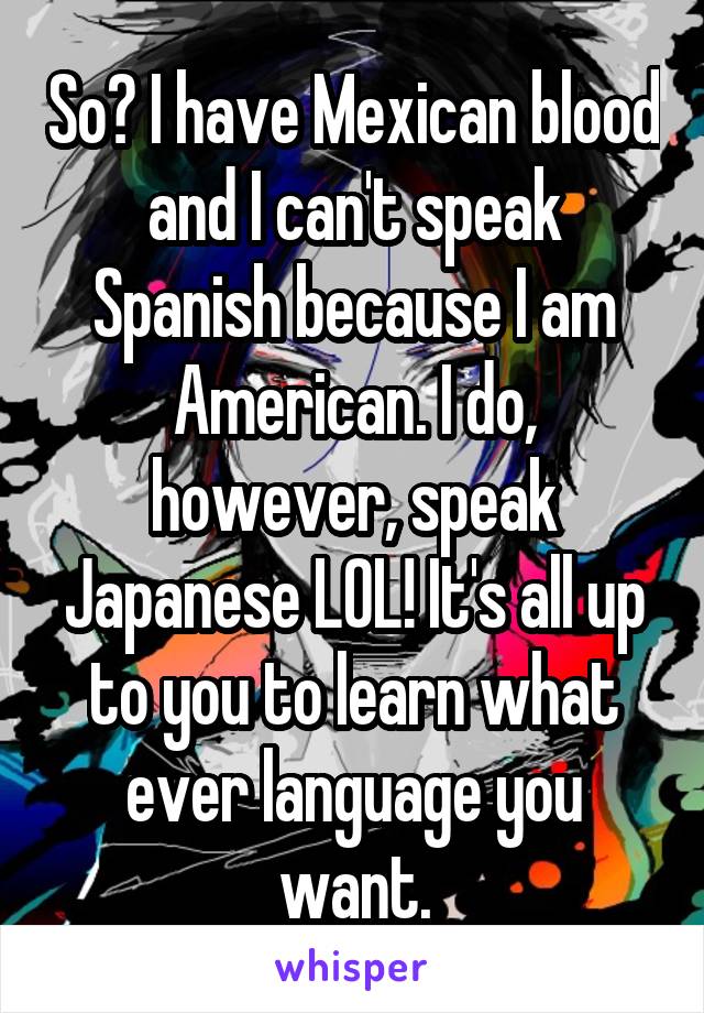 So I Have Mexican Blood And I Can T Speak Spanish Because I Am American I