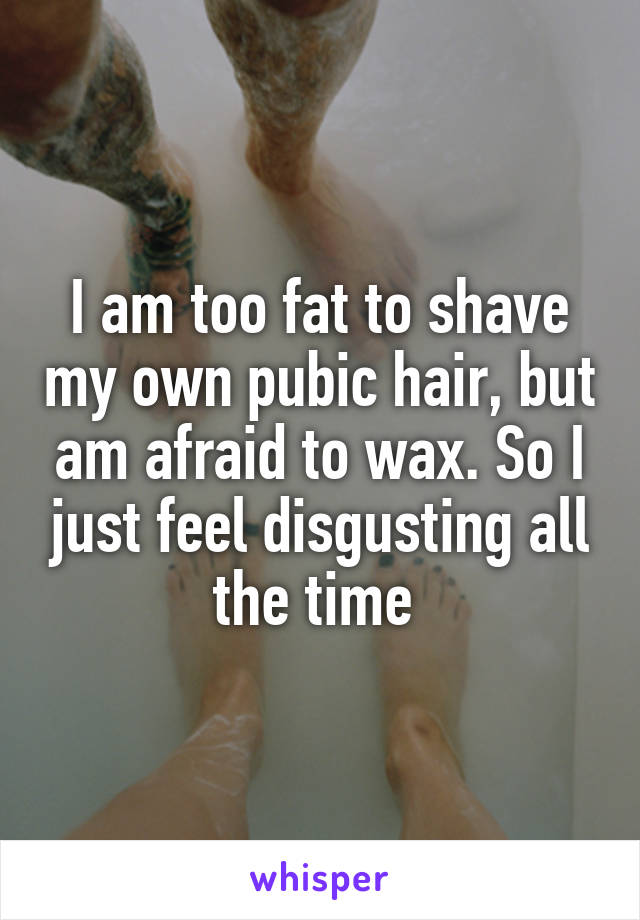 I Am Too Fat To Shave My Own Pubic Hair But Am Afraid To Wax So