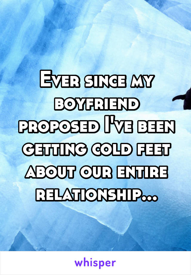 Ever since my boyfriend proposed I've been getting cold feet about our entire relationship...