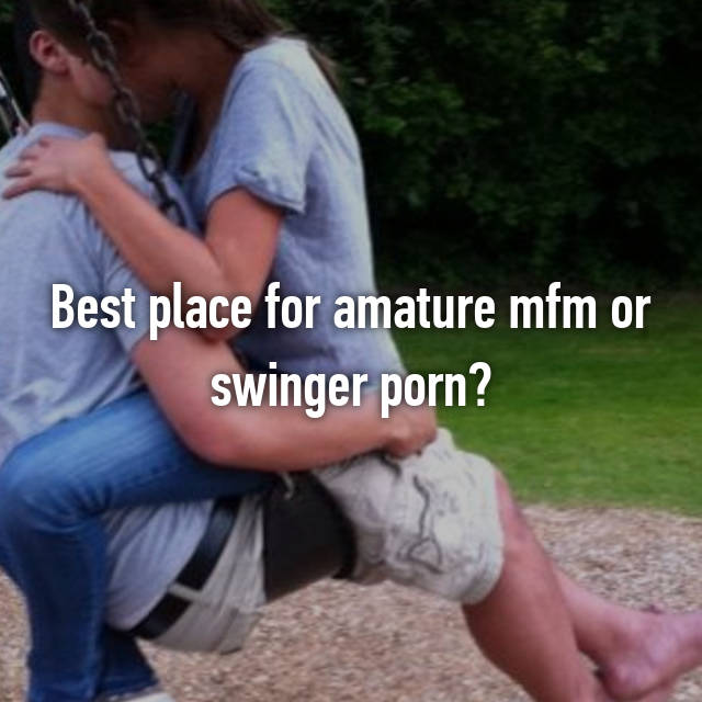 Mfm Swingers - Best place for amature mfm or swinger porn?