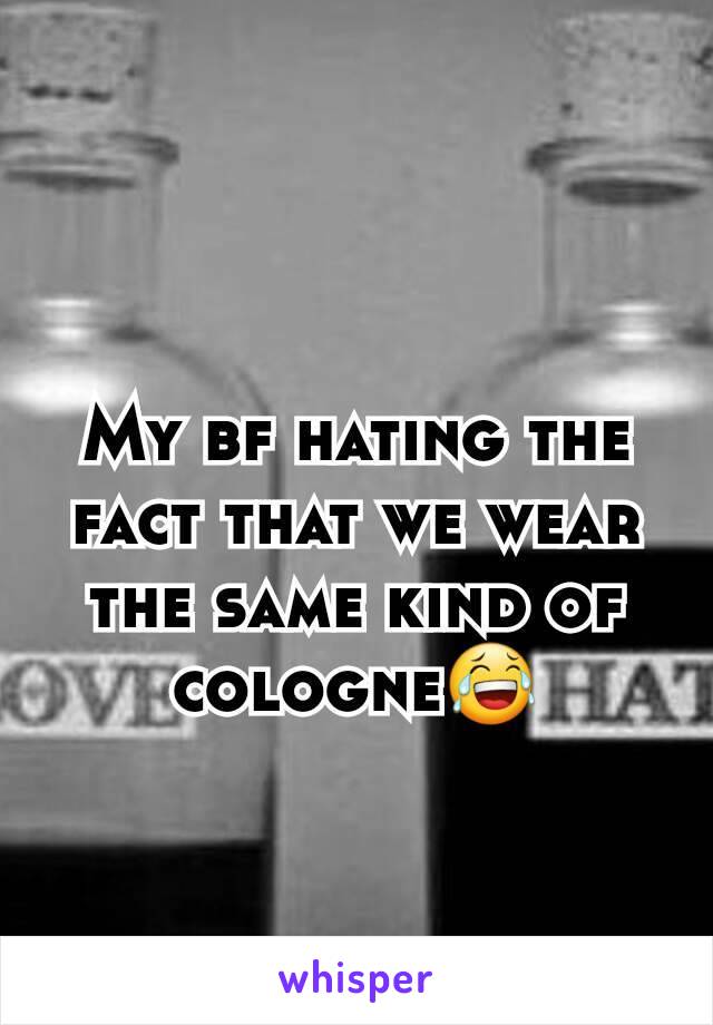 My bf hating the fact that we wear the same kind of cologne😂