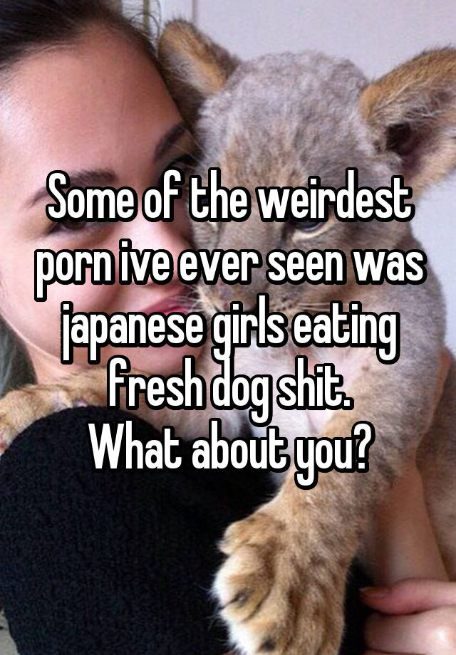 Dog Shit Porn - Some of the weirdest porn ive ever seen was japanese girls ...