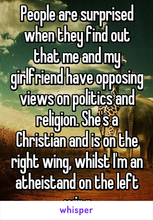 People are surprised when they find out that me and my girlfriend have opposing views on politics and religion. She's a Christian and is on the right wing, whilst I'm an atheistand on the left wing