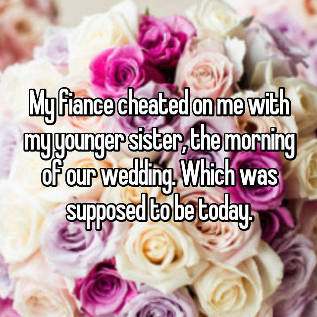 My fiance cheated on me with my younger sister, the morning of our wedding. Which was supposed to be today.