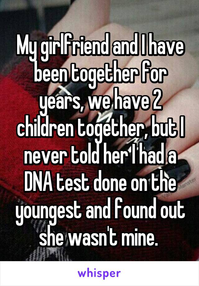 My girlfriend and I have been together for years, we have 2 children together, but I never told her I had a DNA test done on the youngest and found out she wasn't mine. 