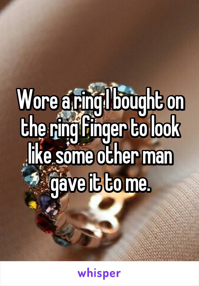 Wore a ring I bought on the ring finger to look like some other man gave it to me.