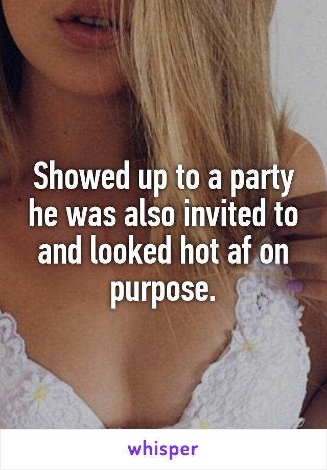 Showed up to a party he was also invited to and looked hot af on purpose.