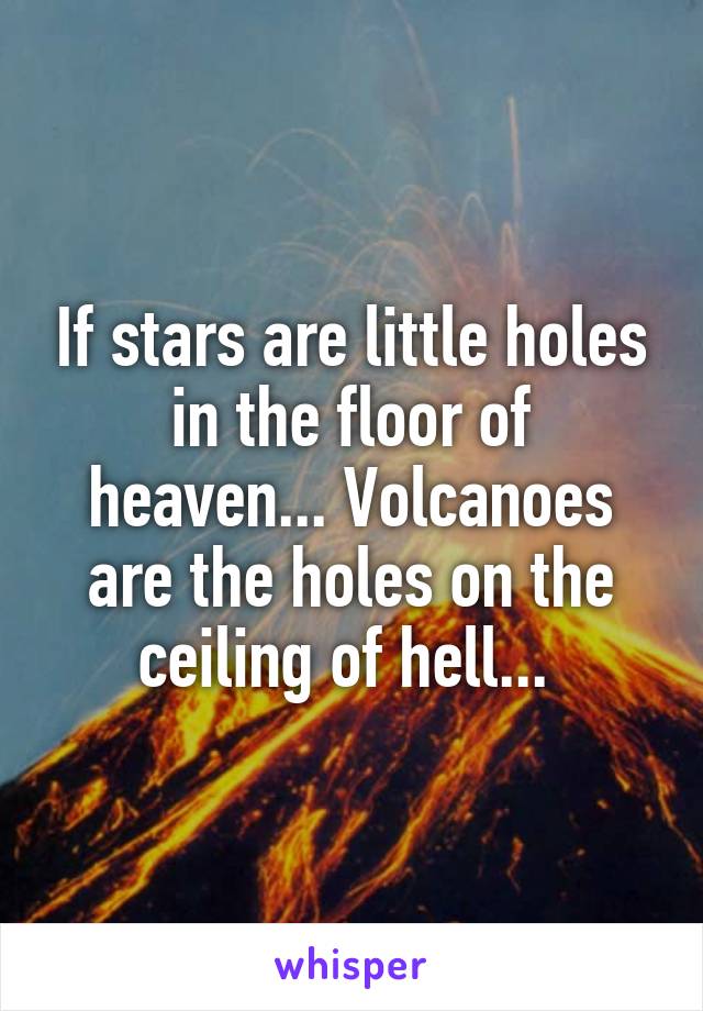 If Stars Are Little Holes In The Floor Of Heaven Volcanoes Are