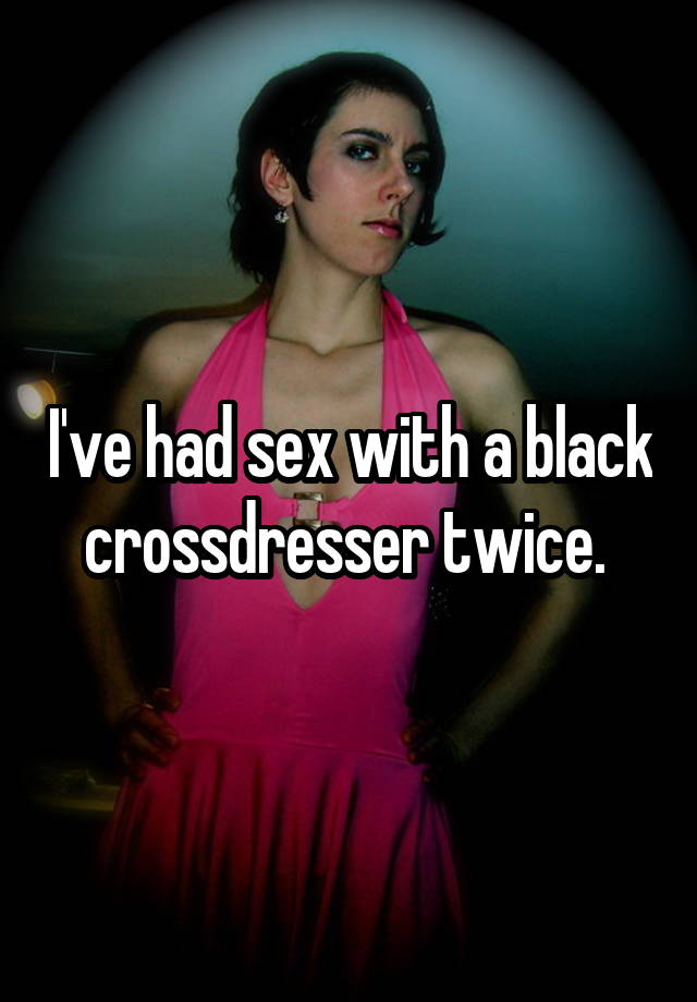 I Ve Had Sex With A Black Crossdresser Twice