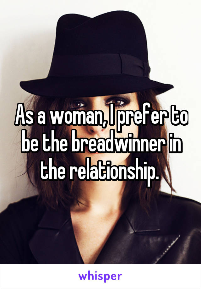 As a woman, I prefer to be the breadwinner in the relationship. 