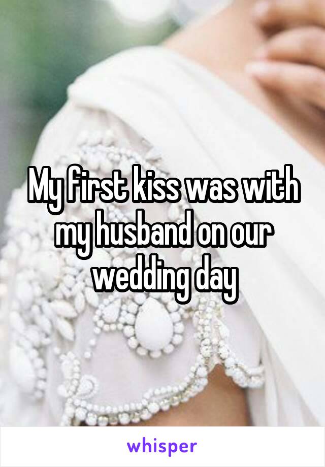 My first kiss was with my husband on our wedding day