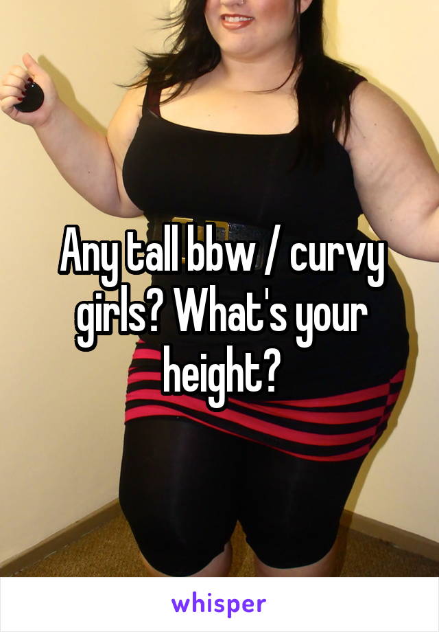 Any tall bbw / curvy girls? What's your height?