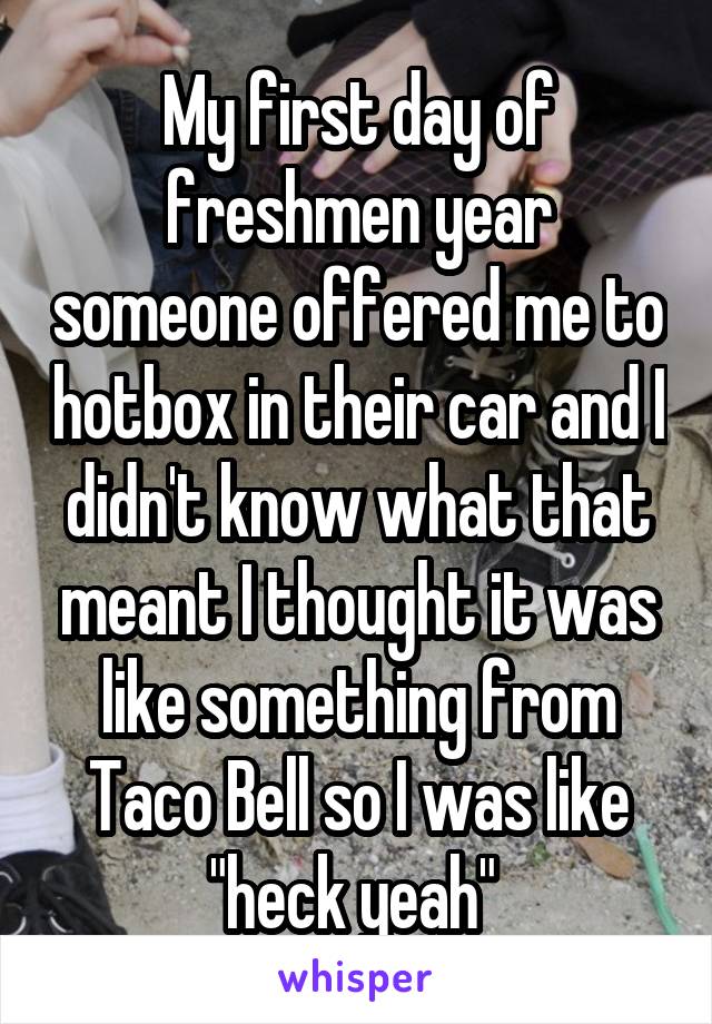 My first day of freshmen year someone offered me to hotbox in their car and I didn't know what that meant I thought it was like something from Taco Bell so I was like "heck yeah" 