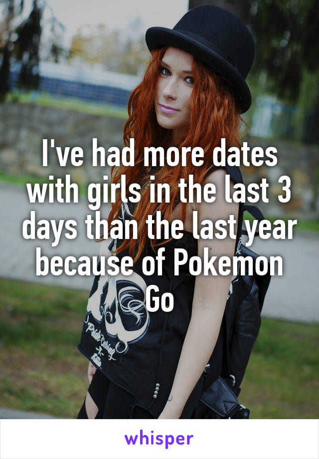 I've had more dates with girls in the last 3 days than the last year because of Pokemon Go