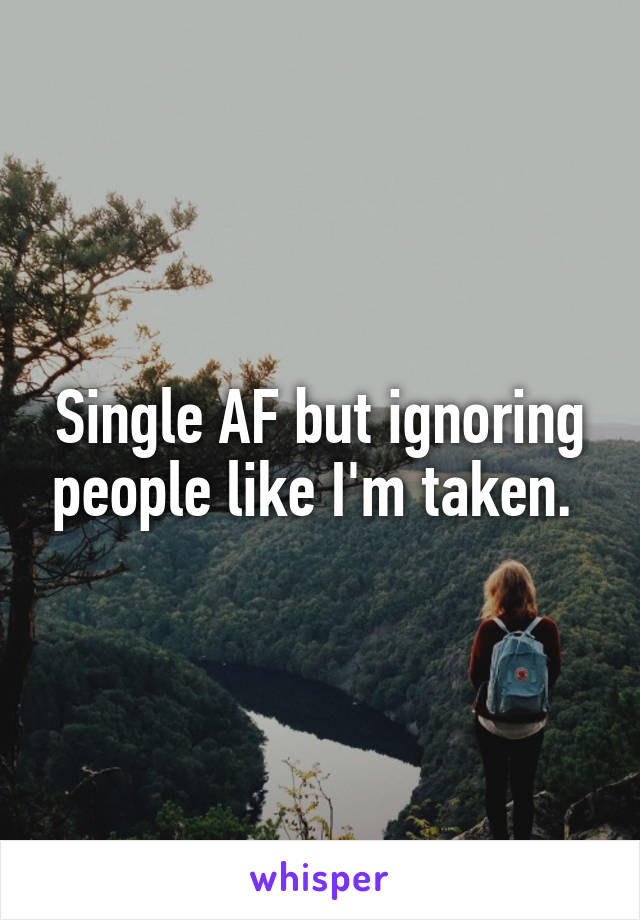 single ignoring like im taken)