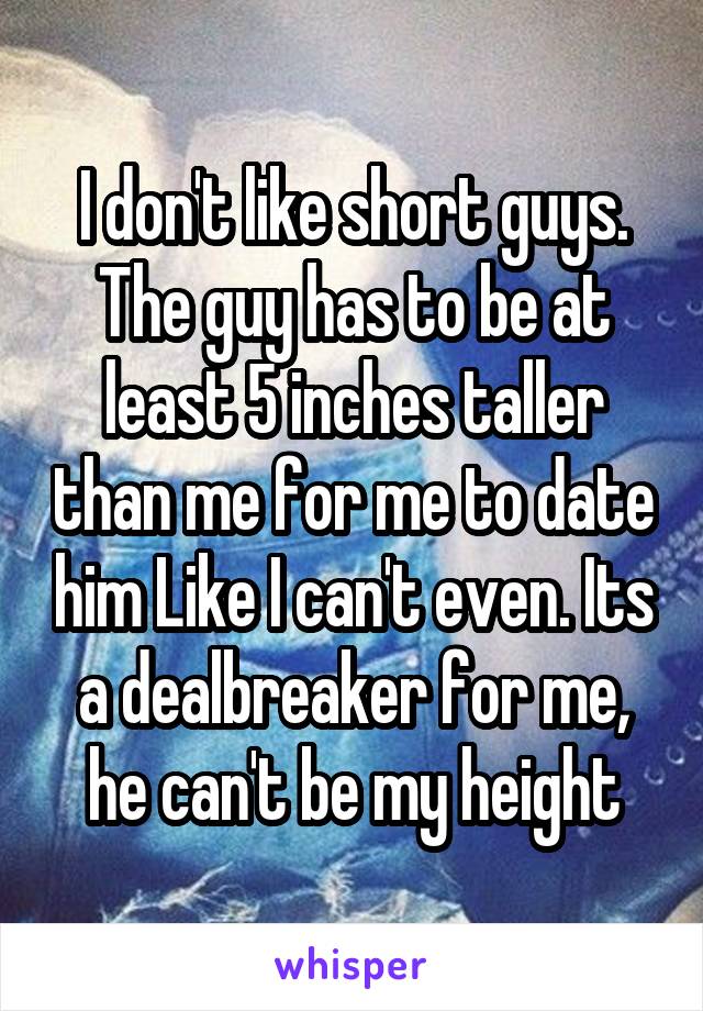 I don't like short guys. The guy has to be at least 5 inches taller than me for me to date him Like I can't even. Its a dealbreaker for me, he can't be my height