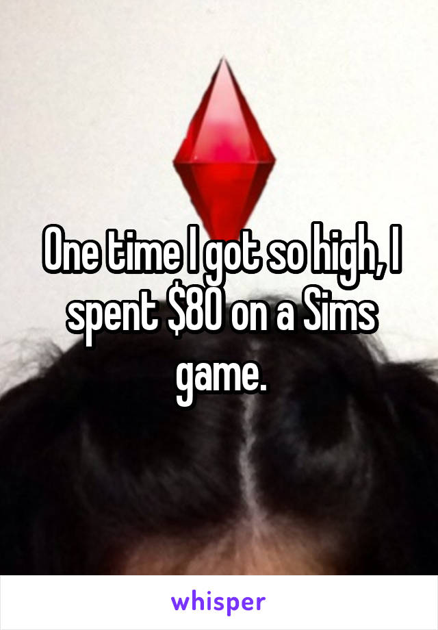 One time I got so high, I spent $80 on a Sims game.