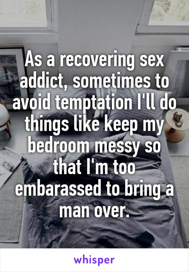 As a recovering sex addict, sometimes to avoid temptation I'll do things like keep my bedroom messy so that I'm too embarassed to bring a man over.