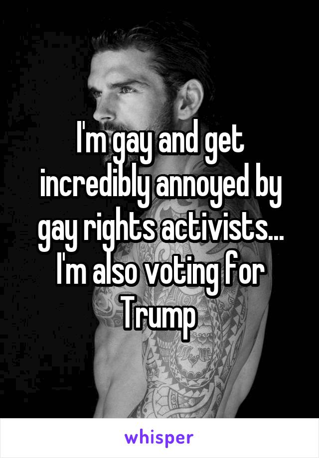 I'm gay and get incredibly annoyed by gay rights activists... I'm also voting for Trump 
