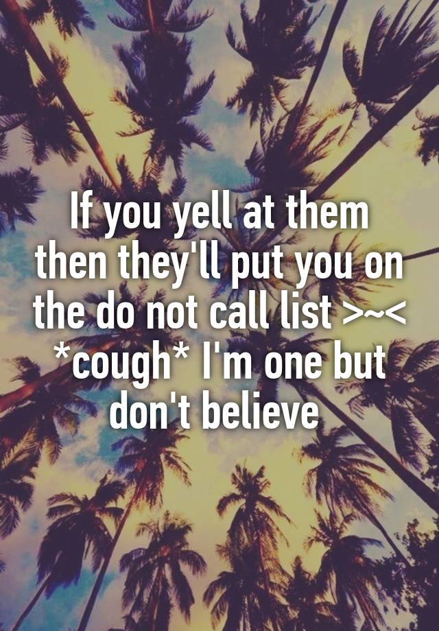 if-you-yell-at-them-then-they-ll-put-you-on-the-do-not-call-list