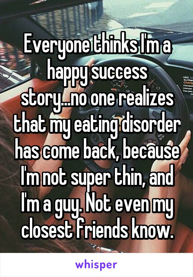 Everyone thinks I'm a happy success story...no one realizes that my eating disorder has come back, because I'm not super thin, and I'm a guy. Not even my closest friends know.
