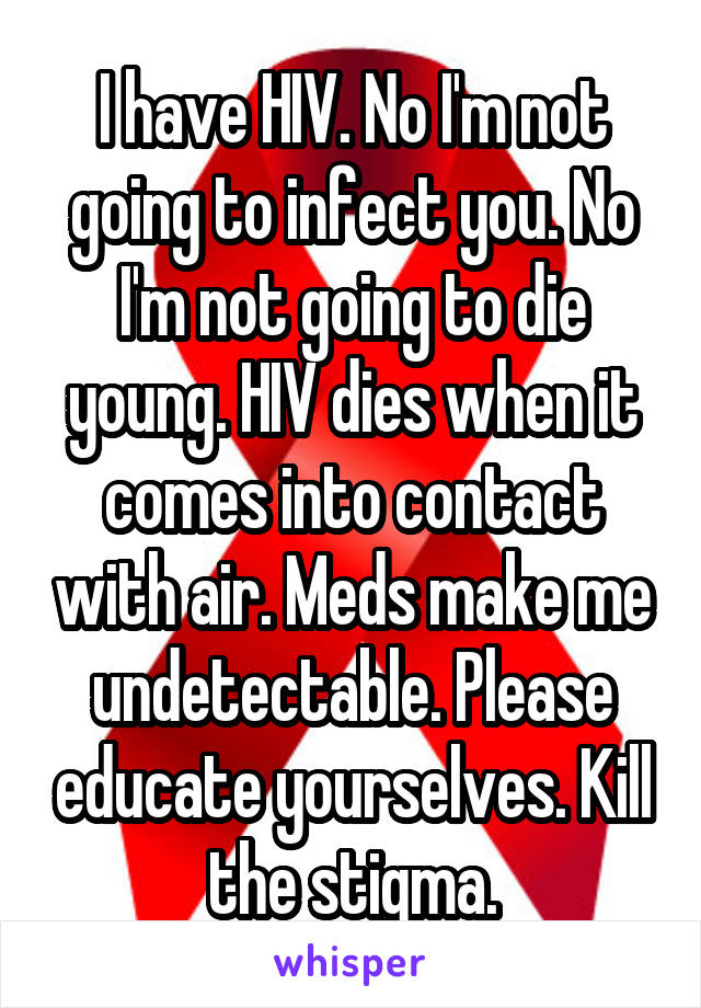 I have HIV. No I'm not going to infect you. No I'm not going to die young. HIV dies when it comes into contact with air. Meds make me undetectable. Please educate yourselves. Kill the stigma.