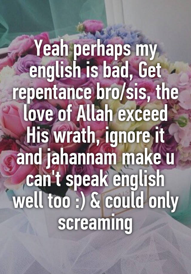 Yeah Perhaps My English Is Bad Get Repentance Bro Sis The Love Of Allah Exceed His Wrath Ignore It And Jahannam Make U Can T Speak English Well Too Could Only Screaming