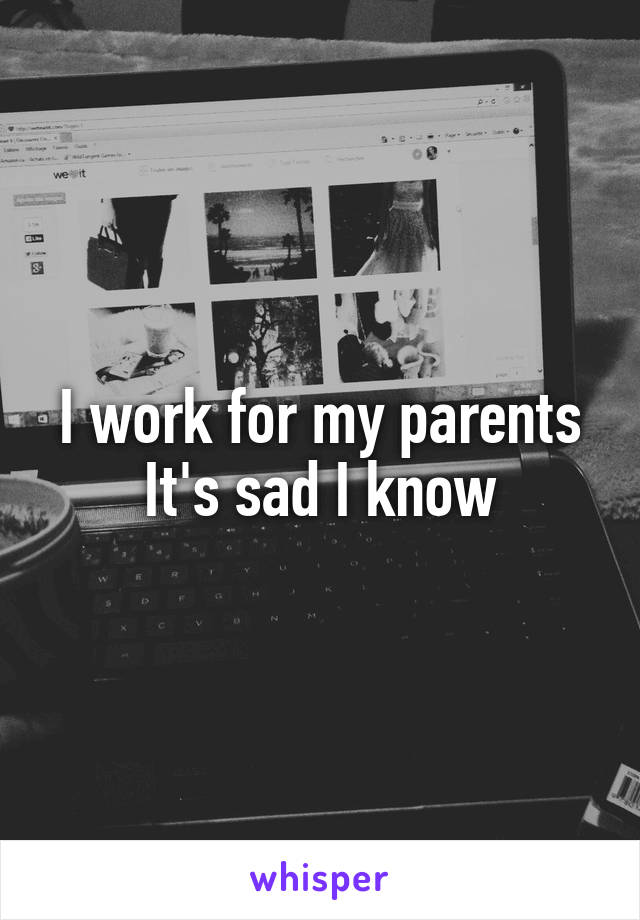 I work for my parents
It's sad I know
