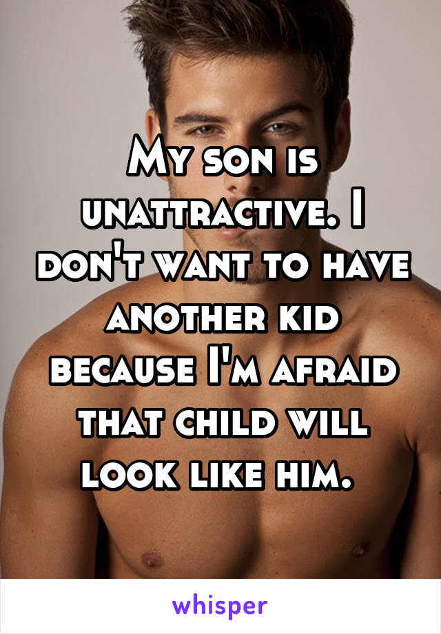 My son is unattractive. I don't want to have another kid because I'm afraid that child will look like him. 