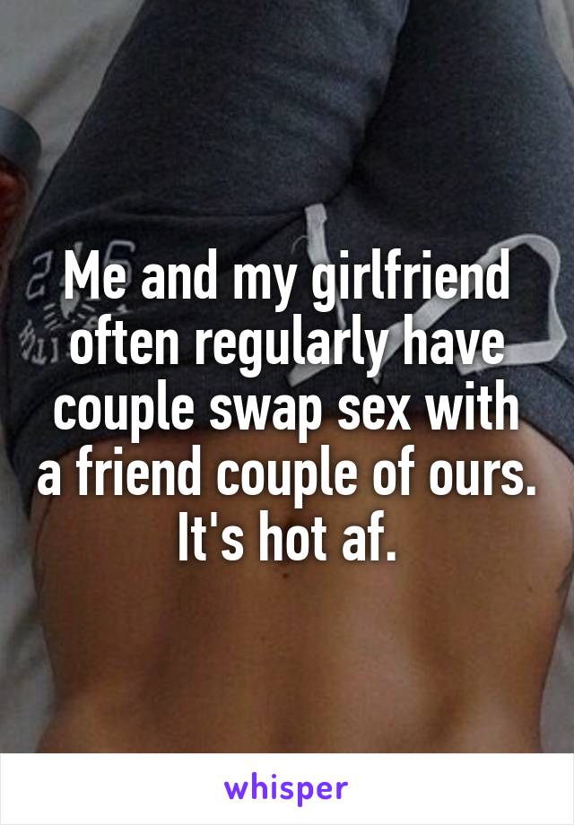 Me and my girlfriend often regularly have couple swap sex with a friend couple of ours. It's hot af.