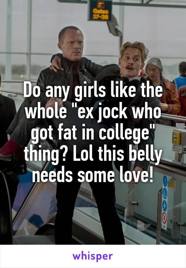 Do Any Girls Like The Whole Ex Jock Who Got Fat In College Thing Lol This