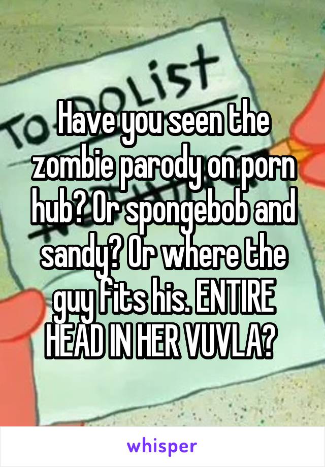 Have you seen the zombie parody on porn hub? Or spongebob ...