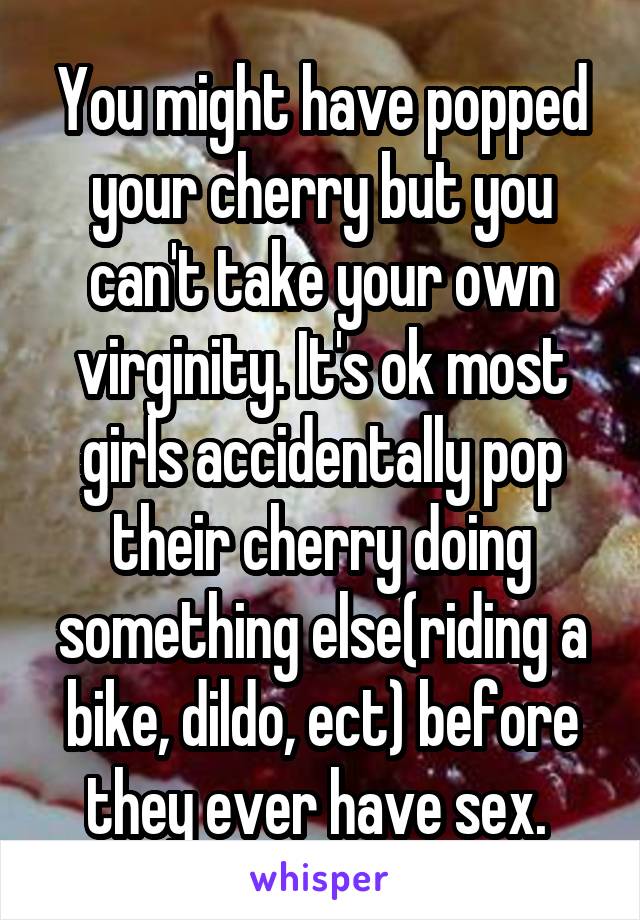You might have popped your cherry but you can't take your own virginit...
