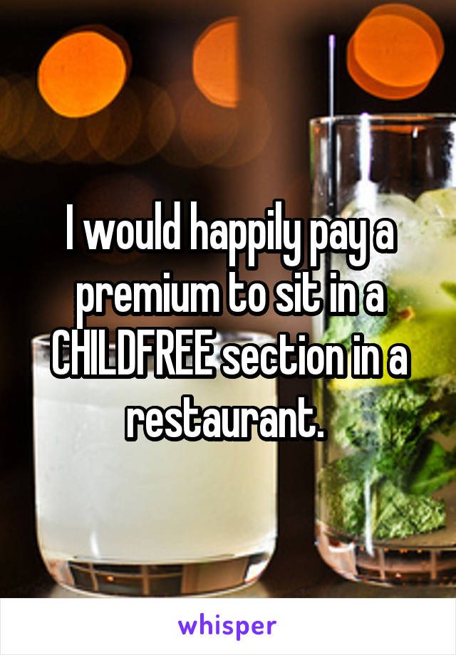 I would happily pay a premium to sit in a CHILDFREE section in a restaurant. 