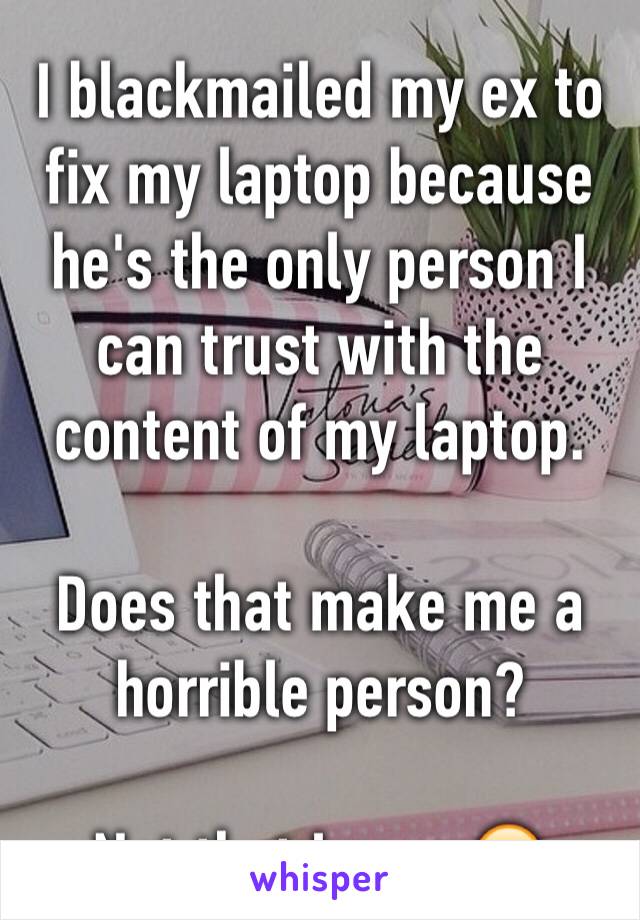 I blackmailed my ex to fix my laptop because he's the only person I can trust with the content of my laptop.

Does that make me a horrible person?

Not that I care 😎