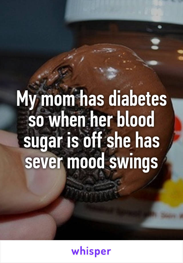 My Mom Has Diabetes So When Her Blood Sugar Is Off She Has