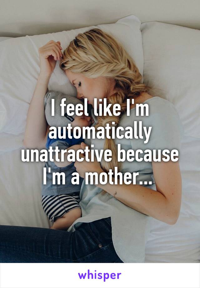 I feel like I'm automatically unattractive because I'm a mother... 