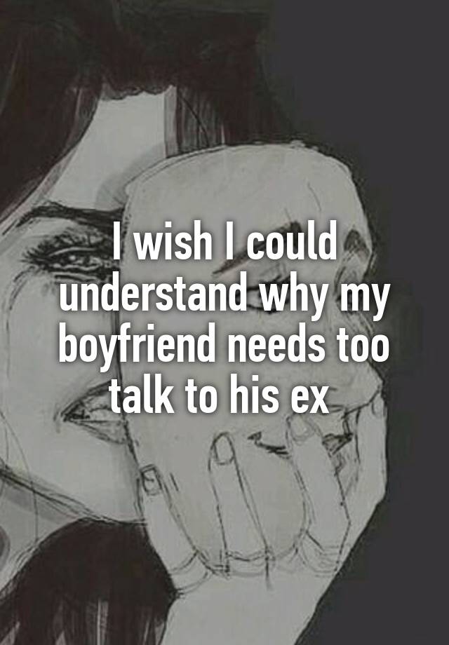 I wish I could understand why my boyfriend needs too talk to his ex.