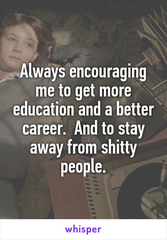 Always encouraging me to get more education and a better career.  And to stay away from shitty people.