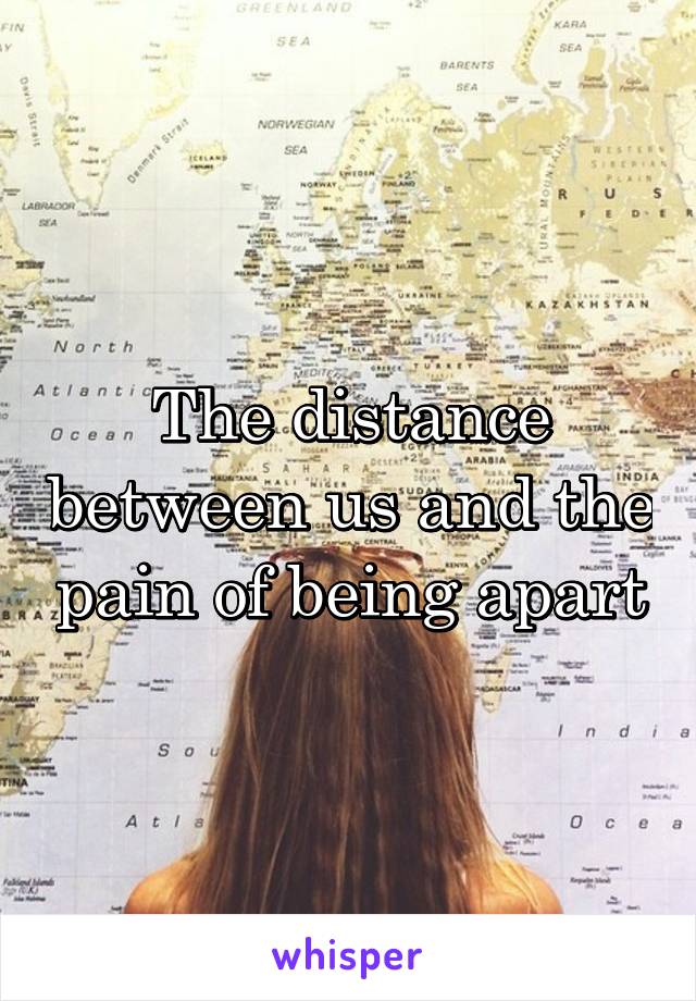 The distance between us and the pain of being apart
