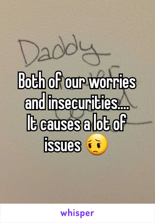 Both of our worries and insecurities....
It causes a lot of issues 😔